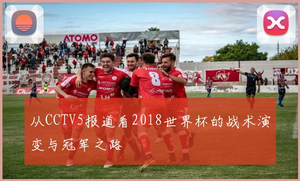 从CCTV5报道看2018世界杯的战术演变与冠军之路